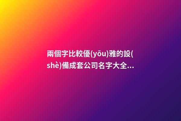 兩個字比較優(yōu)雅的設(shè)備成套公司名字大全 這些值得推薦